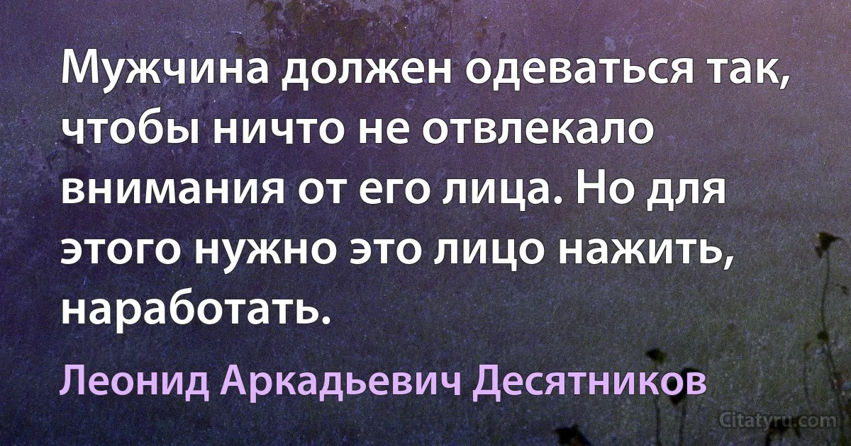 Мужчина должен одеваться так, чтобы ничто не отвлекало внимания от его лица. Но для этого нужно это лицо нажить, наработать. (Леонид Аркадьевич Десятников)