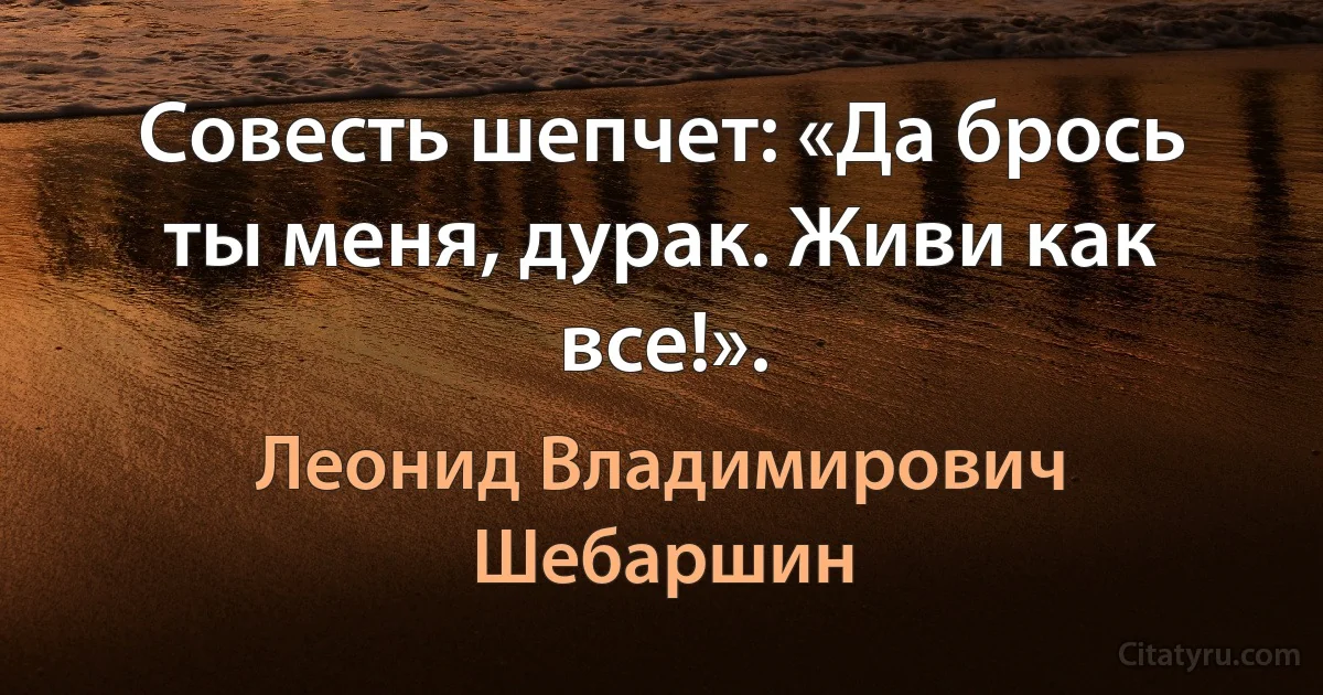 Совесть шепчет: «Да брось ты меня, дурак. Живи как все!». (Леонид Владимирович Шебаршин)