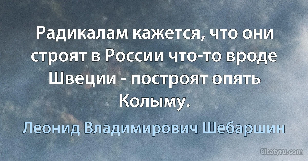 Радикалам кажется, что они строят в России что-то вроде Швеции - построят опять Колыму. (Леонид Владимирович Шебаршин)