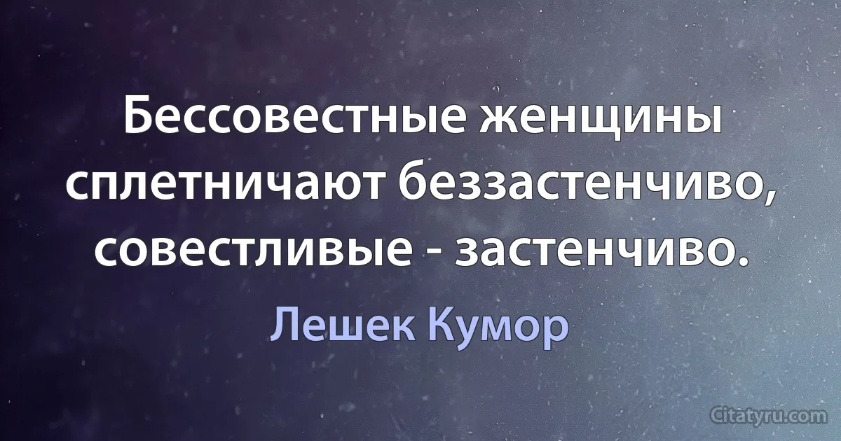 Бессовестные женщины сплетничают беззастенчиво, совестливые - застенчиво. (Лешек Кумор)