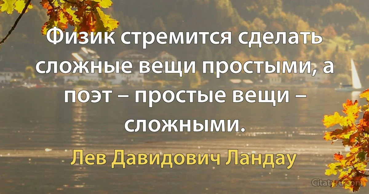 Физик стремится сделать сложные вещи простыми, а поэт – простые вещи – сложными. (Лев Давидович Ландау)