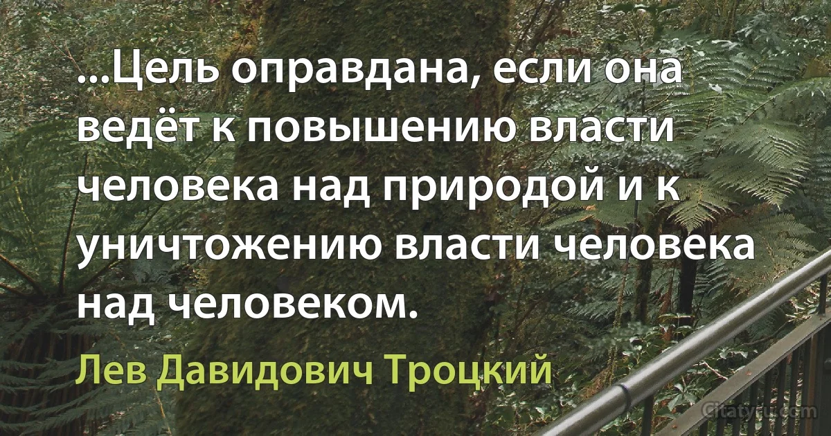 ...Цель оправдана, если она ведёт к повышению власти человека над природой и к уничтожению власти человека над человеком. (Лев Давидович Троцкий)