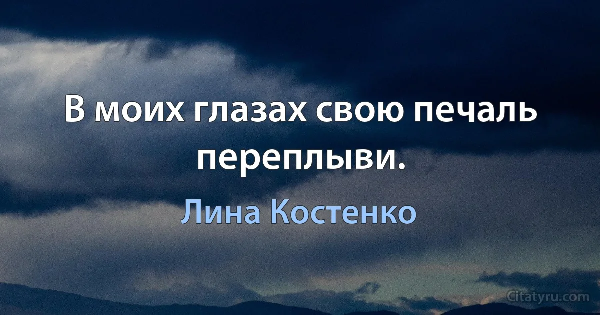 В моих глазах свою печаль переплыви. (Лина Костенко)