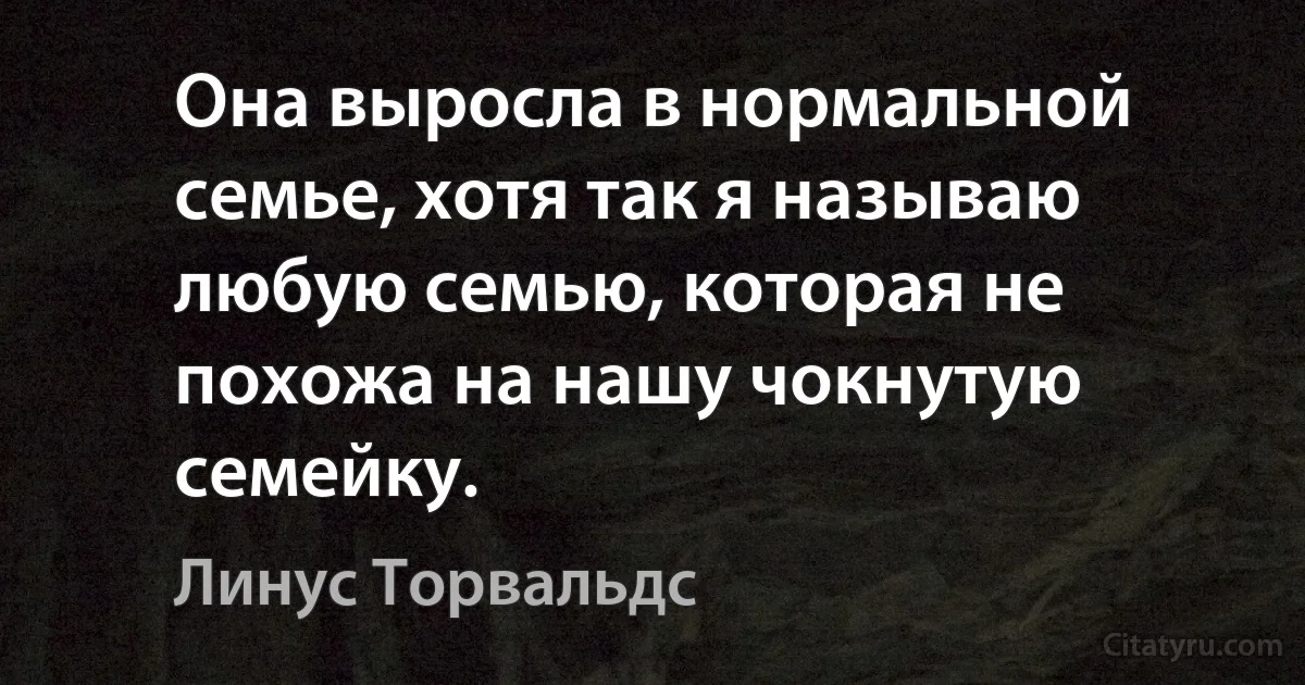 Она выросла в нормальной семье, хотя так я называю любую семью, которая не похожа на нашу чокнутую семейку. (Линус Торвальдс)