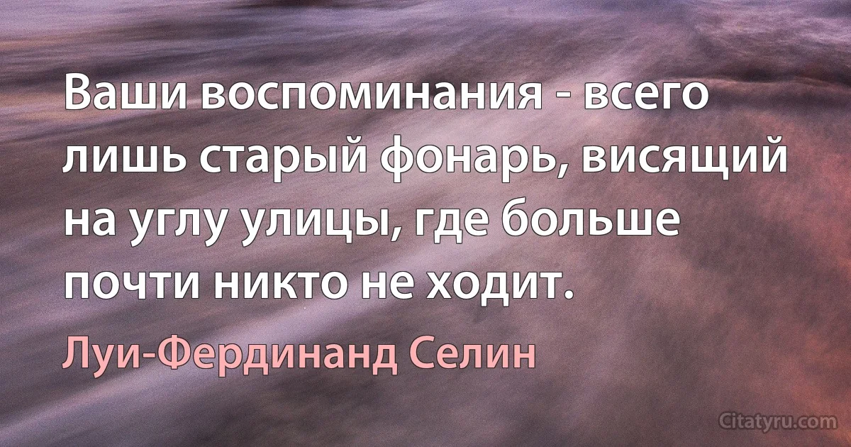 Ваши воспоминания - всего лишь старый фонарь, висящий на углу улицы, где больше почти никто не ходит. (Луи-Фердинанд Селин)