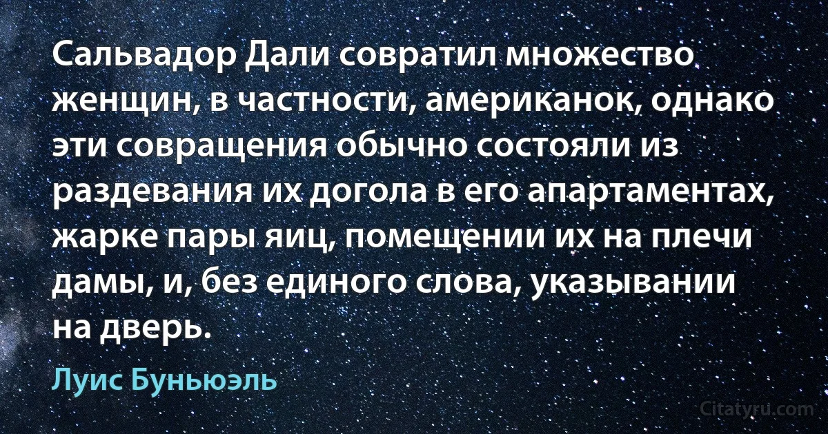 Сальвадор Дали совратил множество женщин, в частности, американок, однако эти совращения обычно состояли из раздевания их догола в его апартаментах, жарке пары яиц, помещении их на плечи дамы, и, без единого слова, указывании на дверь. (Луис Буньюэль)