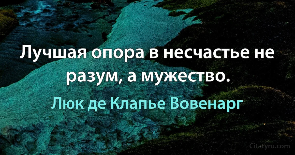 Лучшая опора в несчастье не разум, а мужество. (Люк де Клапье Вовенарг)