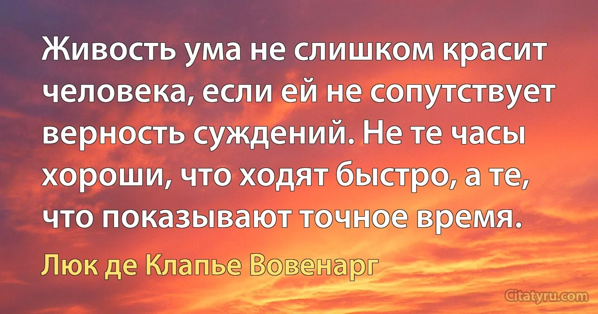 Живость ума не слишком красит человека, если ей не сопутствует верность суждений. Не те часы хороши, что ходят быстро, а те, что показывают точное время. (Люк де Клапье Вовенарг)