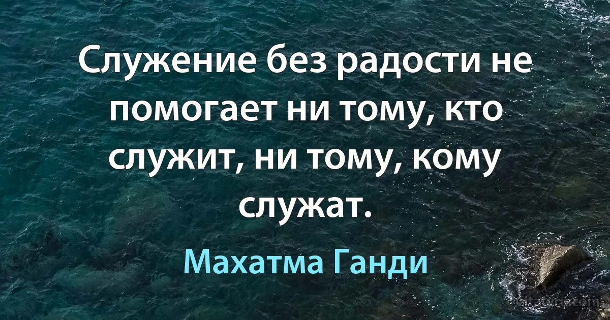 Служение без радости не помогает ни тому, кто служит, ни тому, кому служат. (Махатма Ганди)