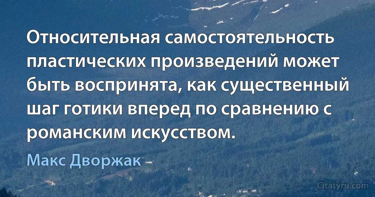 Относительная самостоятельность пластических произведений может быть воспринята, как существенный шаг готики вперед по сравнению с романским искусством. (Макс Дворжак)