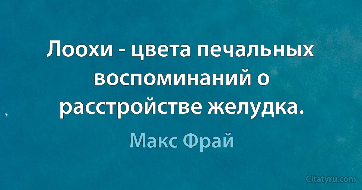 Лоохи - цвета печальных воспоминаний о расстройстве желудка. (Макс Фрай)