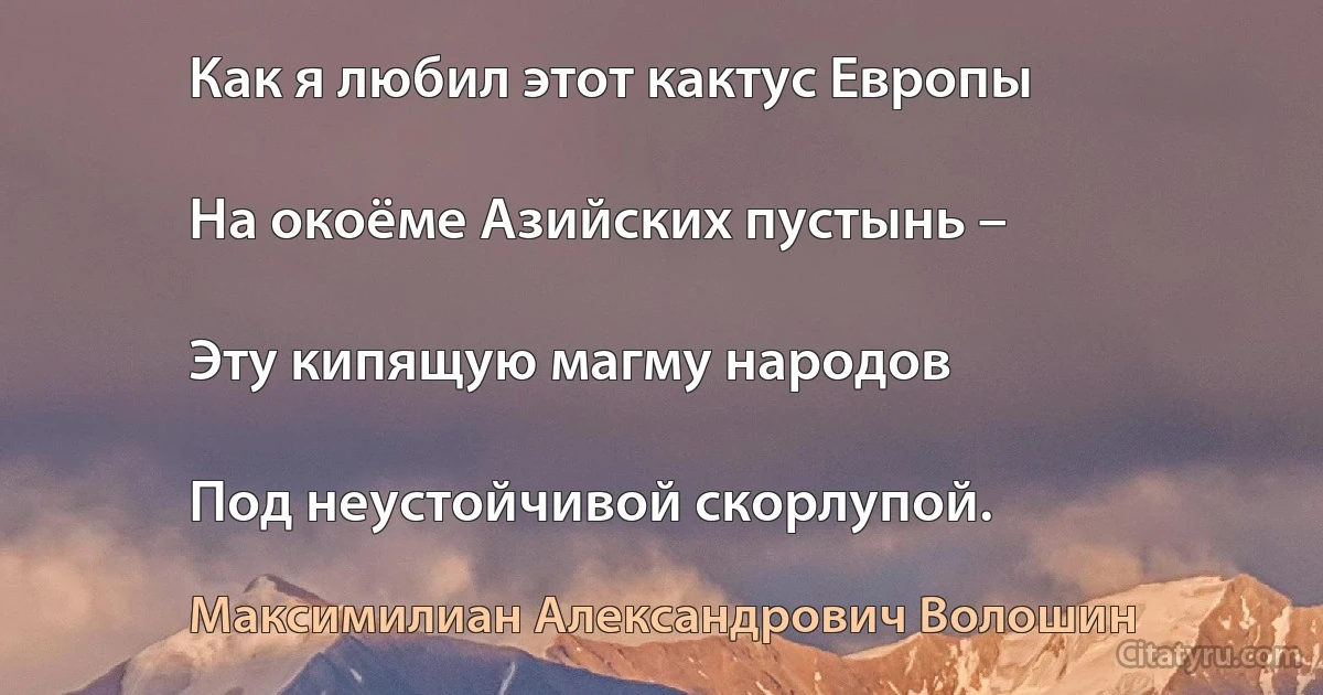 Как я любил этот кактус Европы

На окоёме Азийских пустынь –

Эту кипящую магму народов

Под неустойчивой скорлупой. (Максимилиан Александрович Волошин)