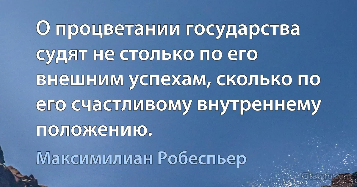 О процветании государства судят не столько по его внешним успехам, сколько по его счастливому внутреннему положению. (Максимилиан Робеспьер)