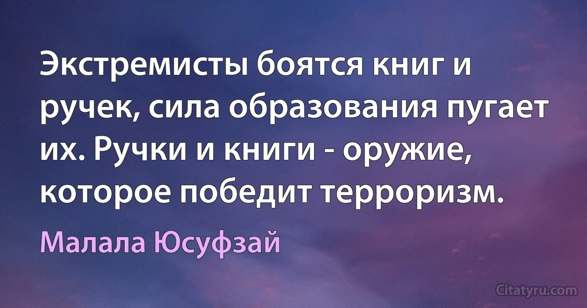 Экстремисты боятся книг и ручек, сила образования пугает их. Ручки и книги - оружие, которое победит терроризм. (Малала Юсуфзай)