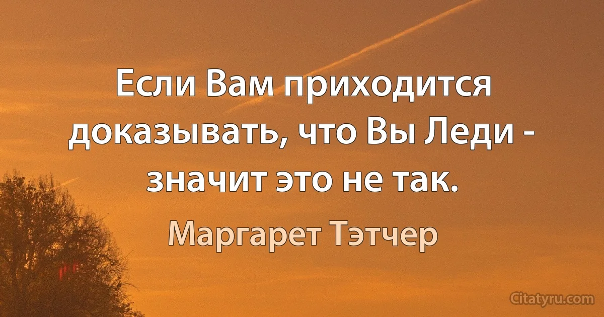 Если Вам приходится доказывать, что Вы Леди - значит это не так. (Маргарет Тэтчер)