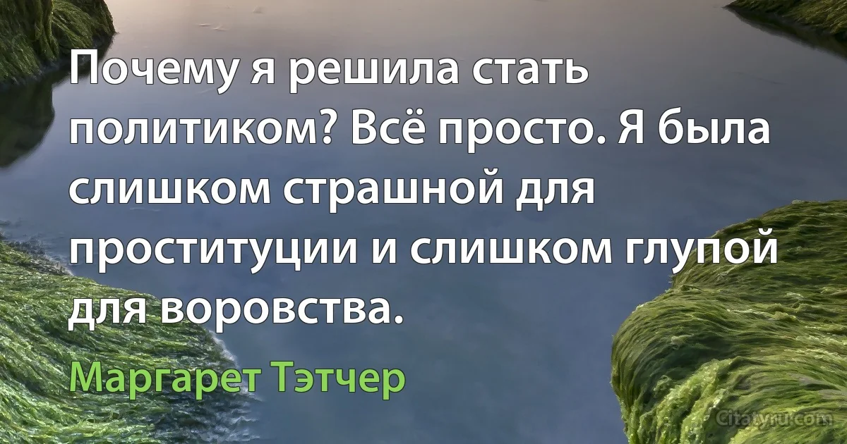 Почему я решила стать политиком? Всё просто. Я была слишком страшной для проституции и слишком глупой для воровства. (Маргарет Тэтчер)