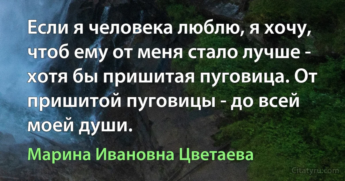 Если я человека люблю, я хочу, чтоб ему от меня стало лучше - хотя бы пришитая пуговица. От пришитой пуговицы - до всей моей души. (Марина Ивановна Цветаева)