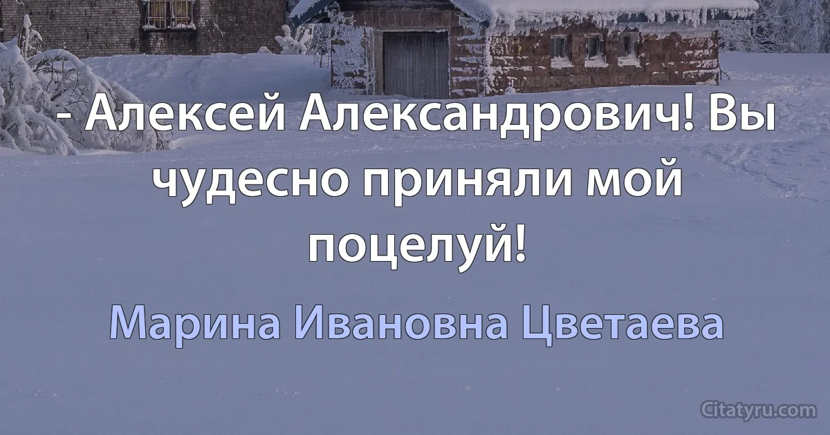 - Алексей Александрович! Вы чудесно приняли мой поцелуй! (Марина Ивановна Цветаева)