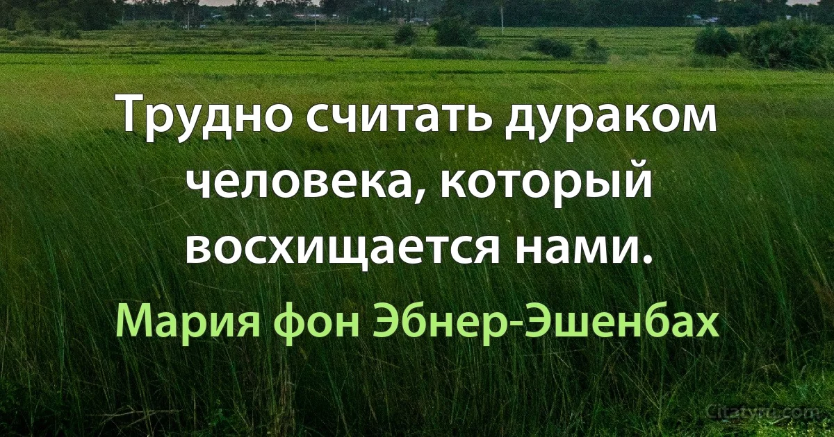 Трудно считать дураком человека, который восхищается нами. (Мария фон Эбнер-Эшенбах)