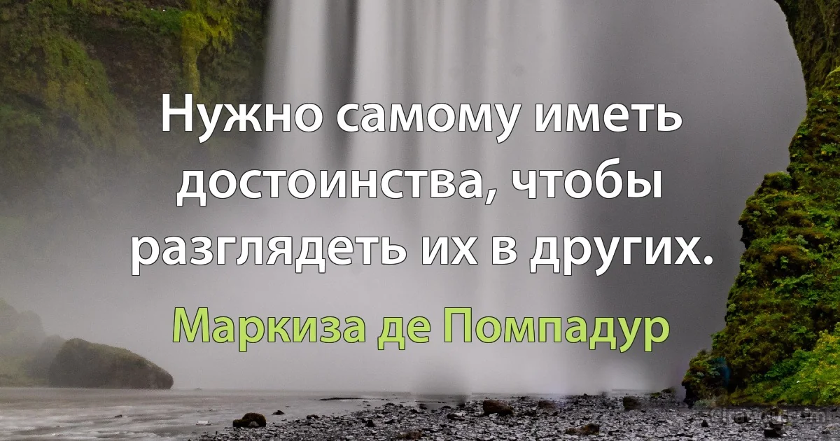 Нужно самому иметь достоинства, чтобы разглядеть их в других. (Маркиза де Помпадур)