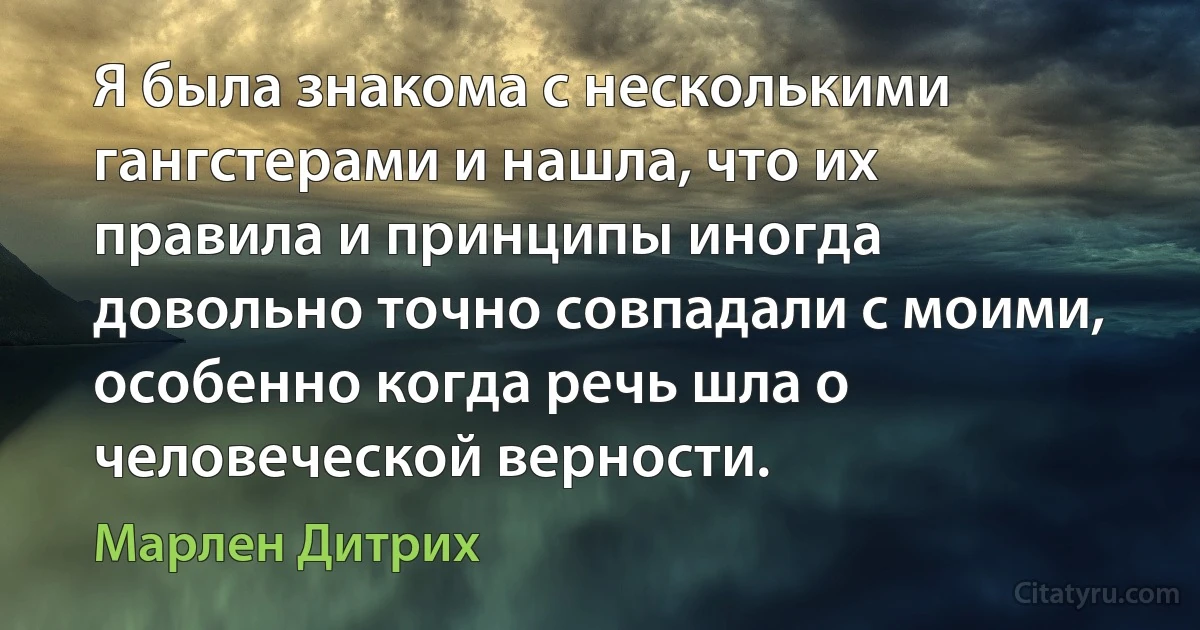 Я была знакома с несколькими гангстерами и нашла, что их правила и принципы иногда довольно точно совпадали с моими, особенно когда речь шла о человеческой верности. (Марлен Дитрих)