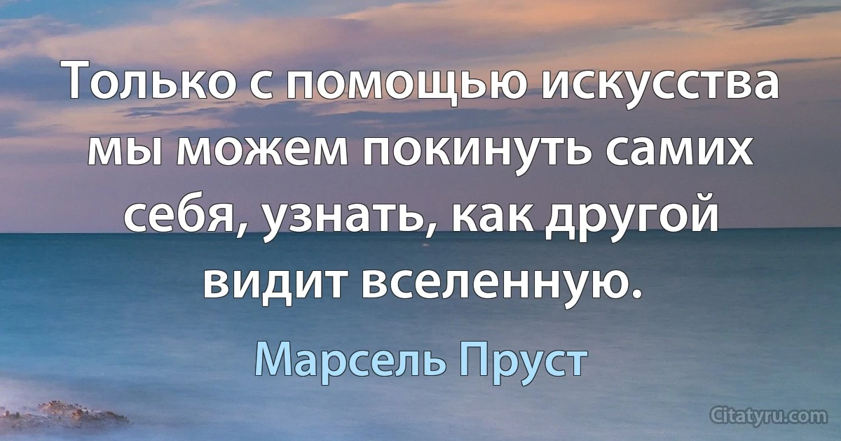 Только с помощью искусства мы можем покинуть самих себя, узнать, как другой видит вселенную. (Марсель Пруст)