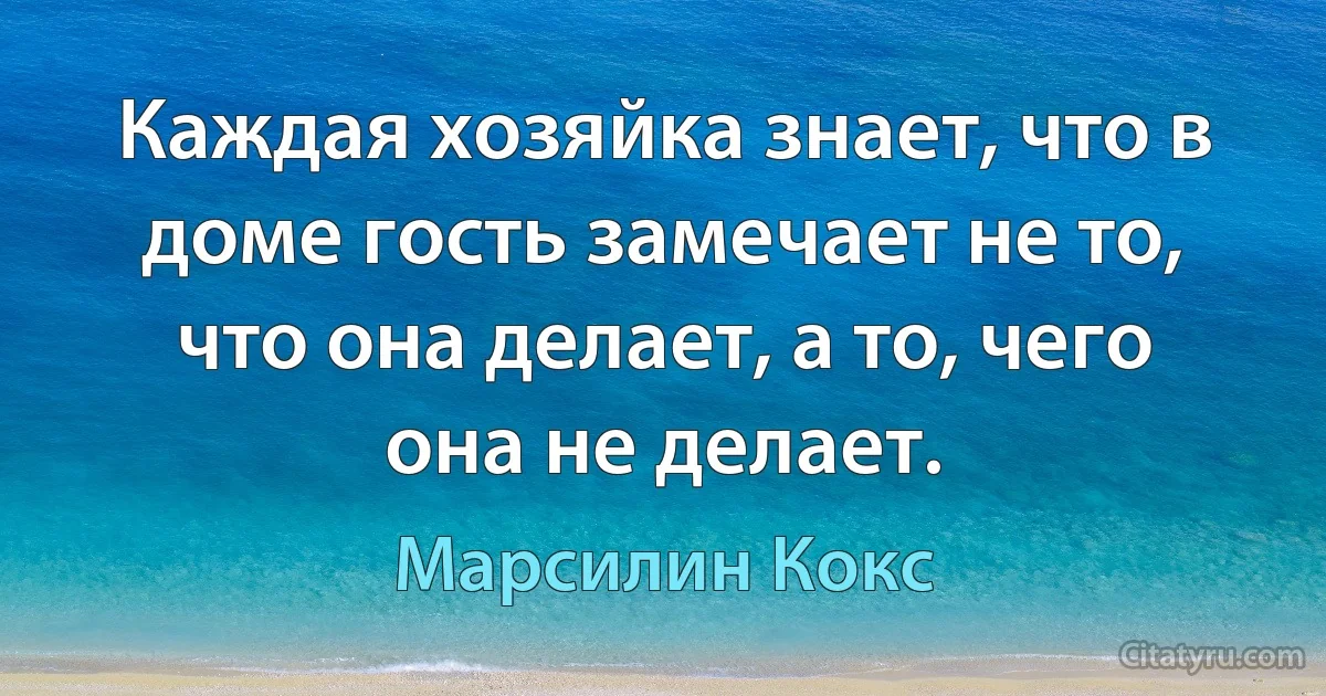 Каждая хозяйка знает, что в доме гость замечает не то, что она делает, а то, чего она не делает. (Марсилин Кокс)