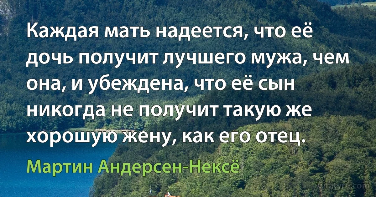 Каждая мать надеется, что её дочь получит лучшего мужа, чем она, и убеждена, что её сын никогда не получит такую же хорошую жену, как его отец. (Мартин Андерсен-Нексё)