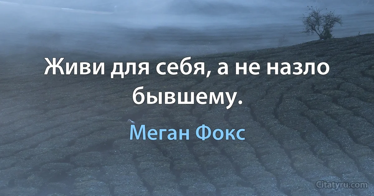 Живи для себя, а не назло бывшему. (Меган Фокс)