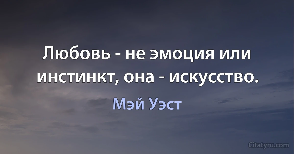 Любовь - не эмоция или инстинкт, она - искусство. (Мэй Уэст)