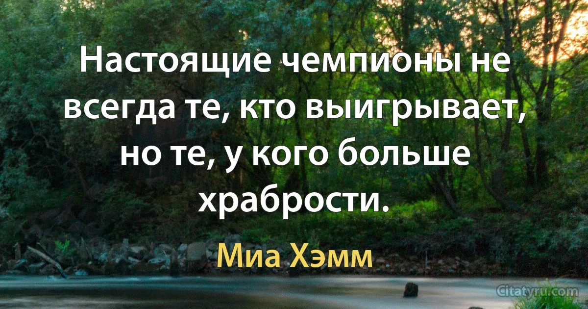 Настоящие чемпионы не всегда те, кто выигрывает, но те, у кого больше храбрости. (Миа Хэмм)