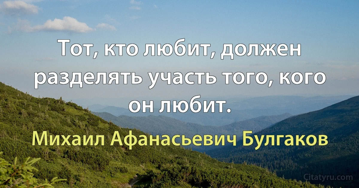 Тот, кто любит, должен разделять участь того, кого он любит. (Михаил Афанасьевич Булгаков)