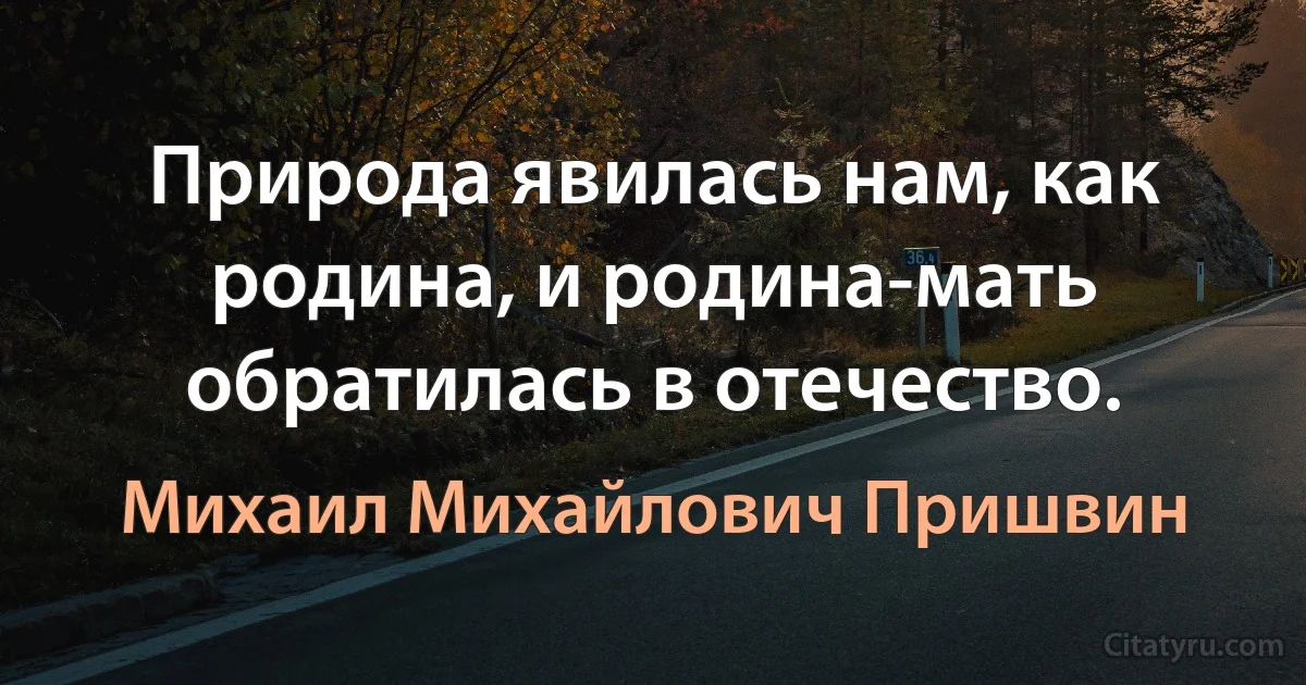 Природа явилась нам, как родина, и родина-мать обратилась в отечество. (Михаил Михайлович Пришвин)