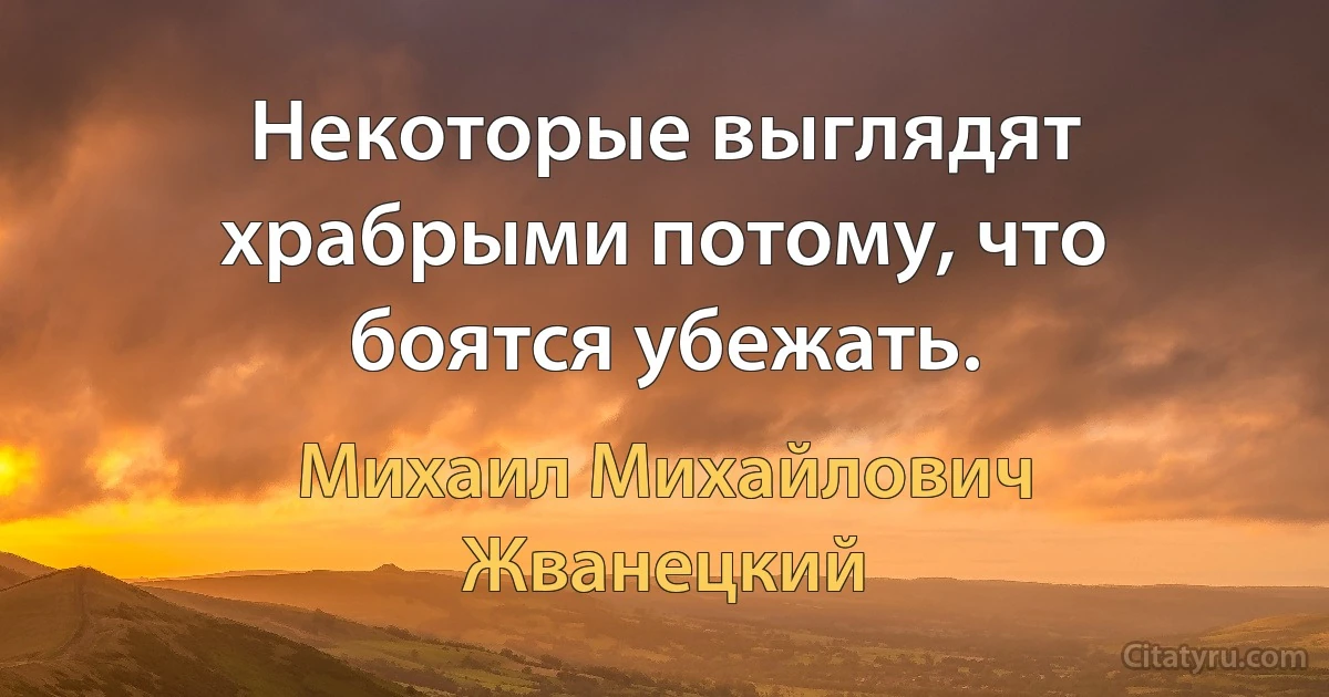 Некоторые выглядят храбрыми потому, что боятся убежать. (Михаил Михайлович Жванецкий)