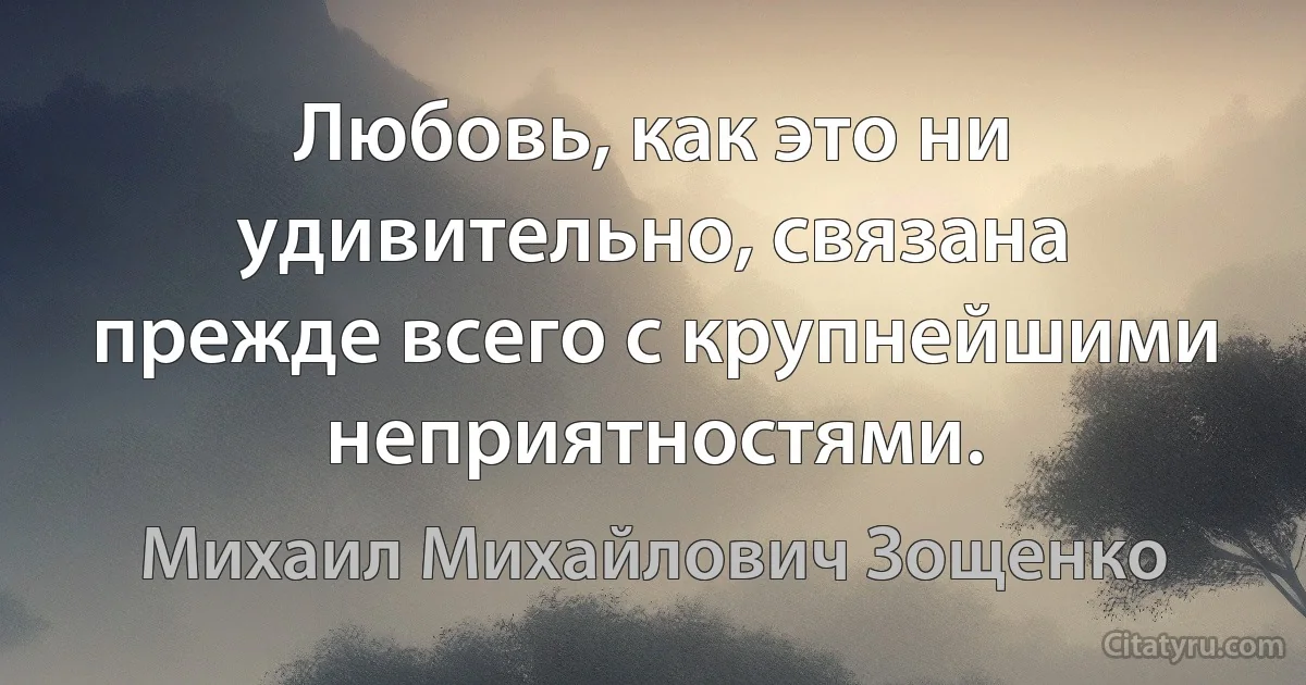 Любовь, как это ни удивительно, связана прежде всего с крупнейшими неприятностями. (Михаил Михайлович Зощенко)