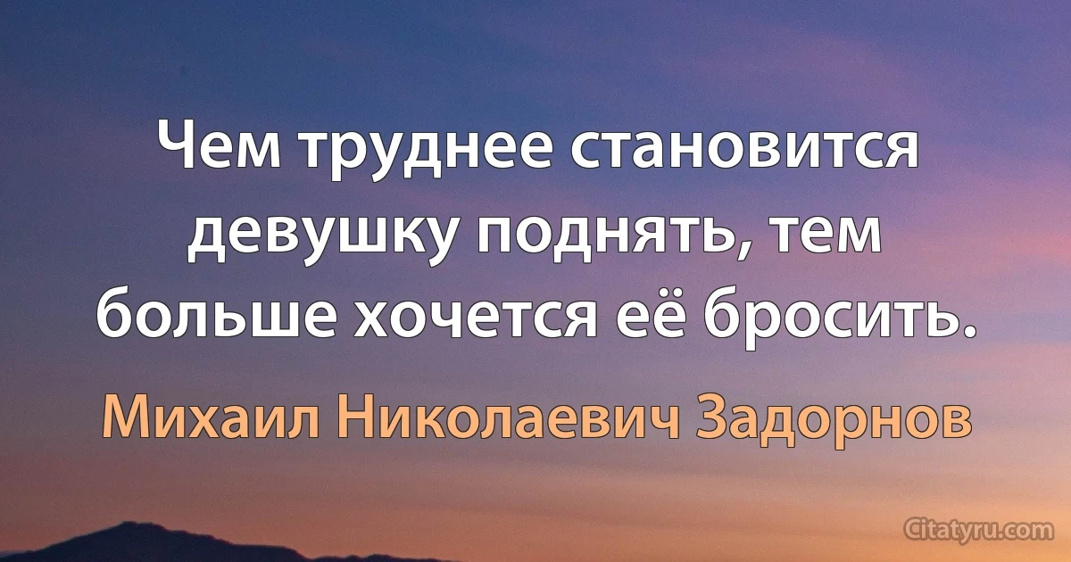 Чем труднее становится девушку поднять, тем больше хочется её бросить. (Михаил Николаевич Задорнов)