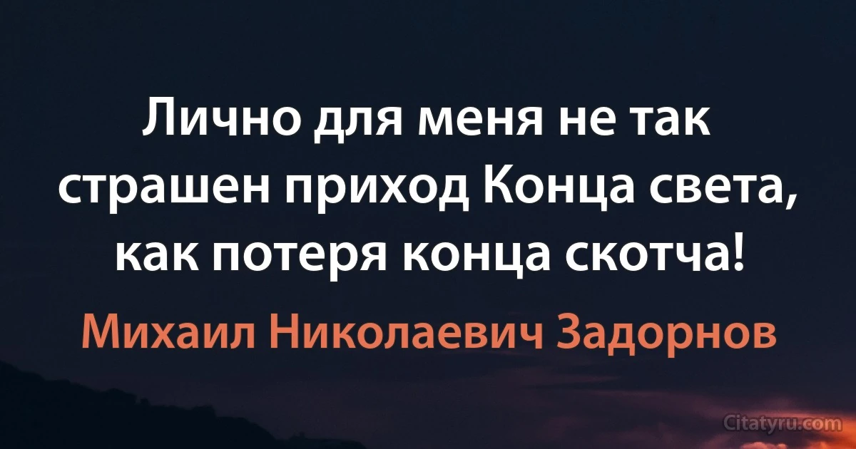 Лично для меня не так страшен приход Конца света, как потеря конца скотча! (Михаил Николаевич Задорнов)