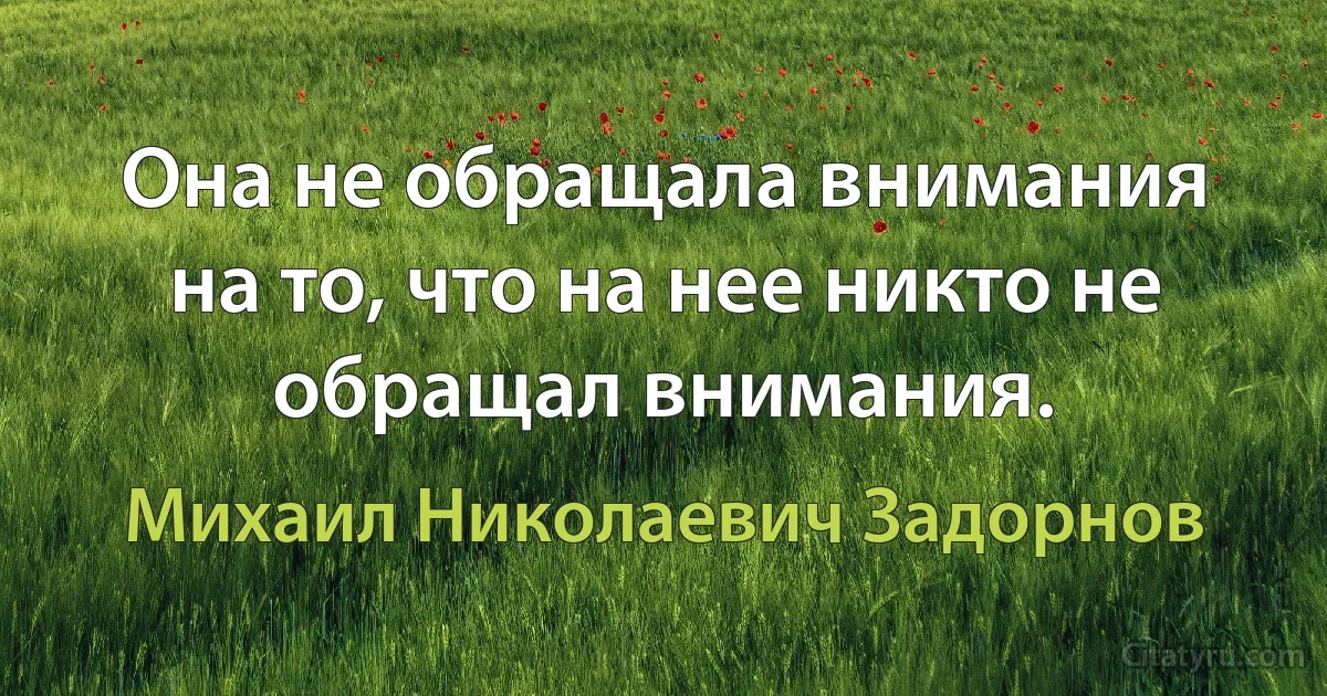 Она не обращала внимания на то, что на нее никто не обращал внимания. (Михаил Николаевич Задорнов)