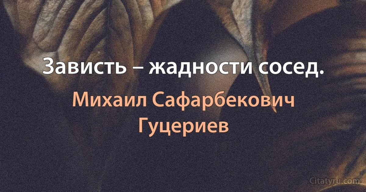 Зависть – жадности сосед. (Михаил Сафарбекович Гуцериев)