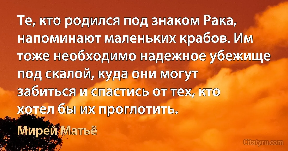 Те, кто родился под знаком Рака, напоминают маленьких крабов. Им тоже необходимо надежное убежище под скалой, куда они могут забиться и спастись от тех, кто хотел бы их проглотить. (Мирей Матьё)