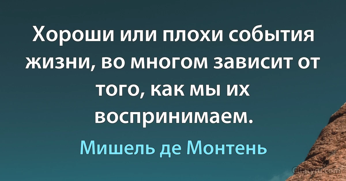 Хороши или плохи события жизни, во многом зависит от того, как мы их воспринимаем. (Мишель де Монтень)