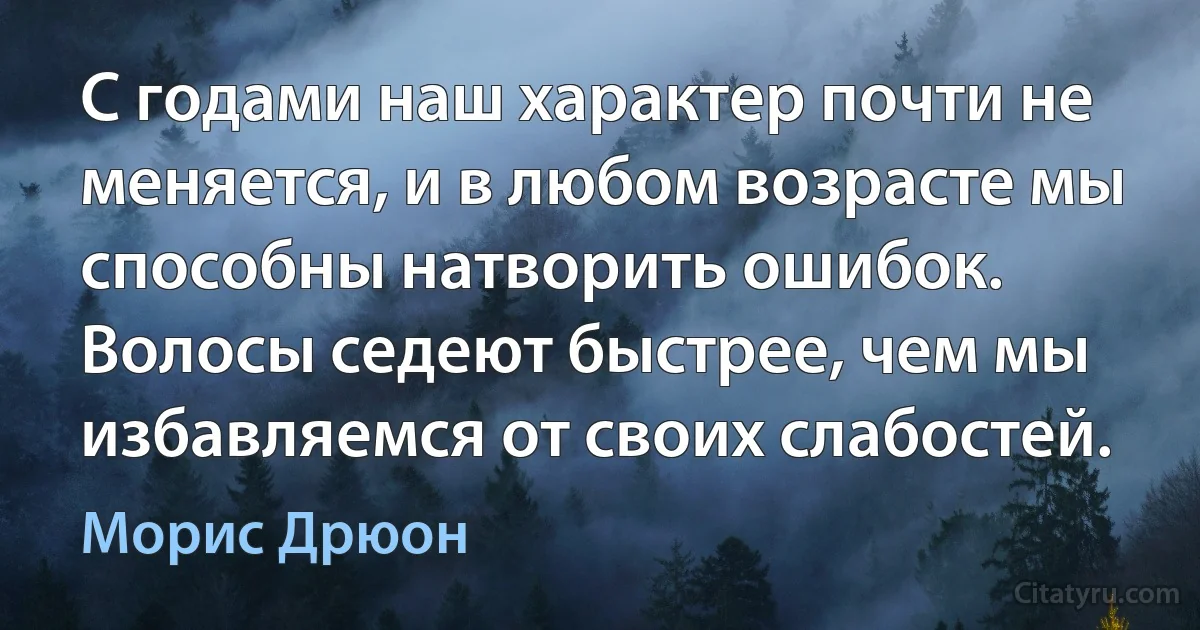 С годами наш характер почти не меняется, и в любом возрасте мы способны натворить ошибок. Волосы седеют быстрее, чем мы избавляемся от своих слабостей. (Морис Дрюон)