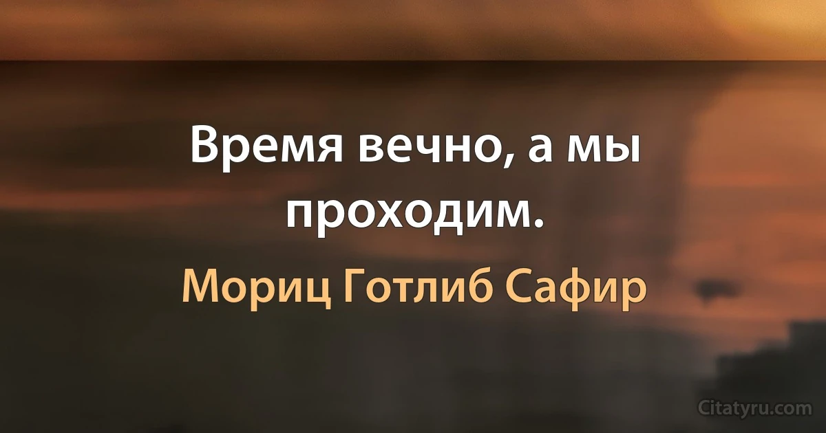 Время вечно, а мы проходим. (Мориц Готлиб Сафир)