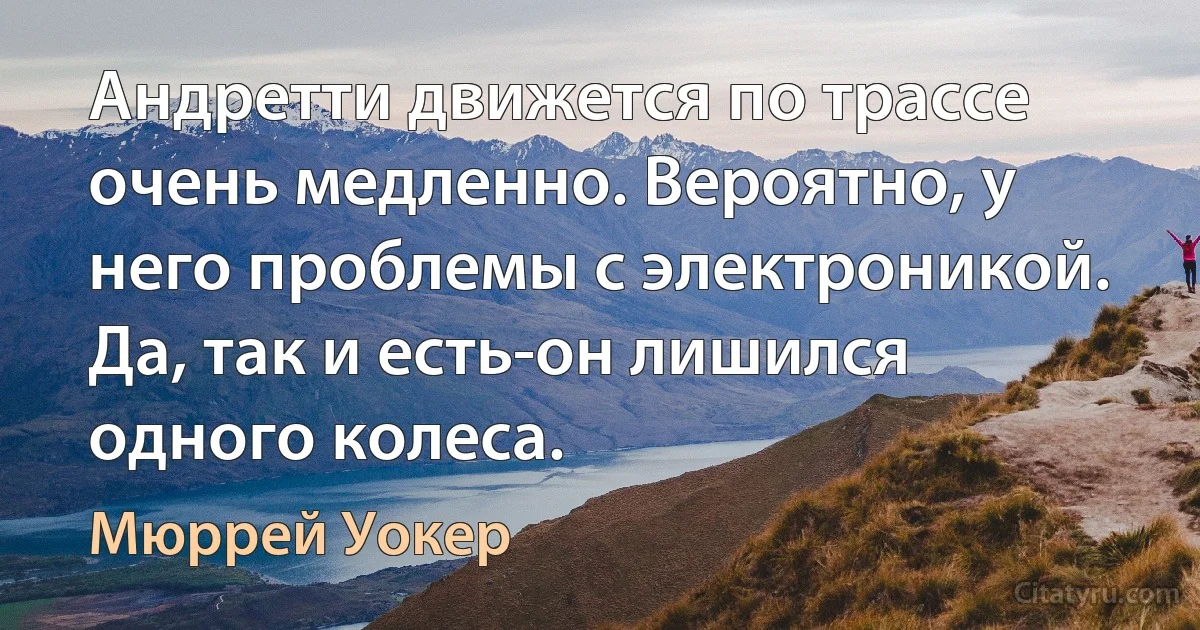 Андретти движется по трассе очень медленно. Вероятно, у него проблемы с электроникой. Да, так и есть-он лишился одного колеса. (Мюррей Уокер)