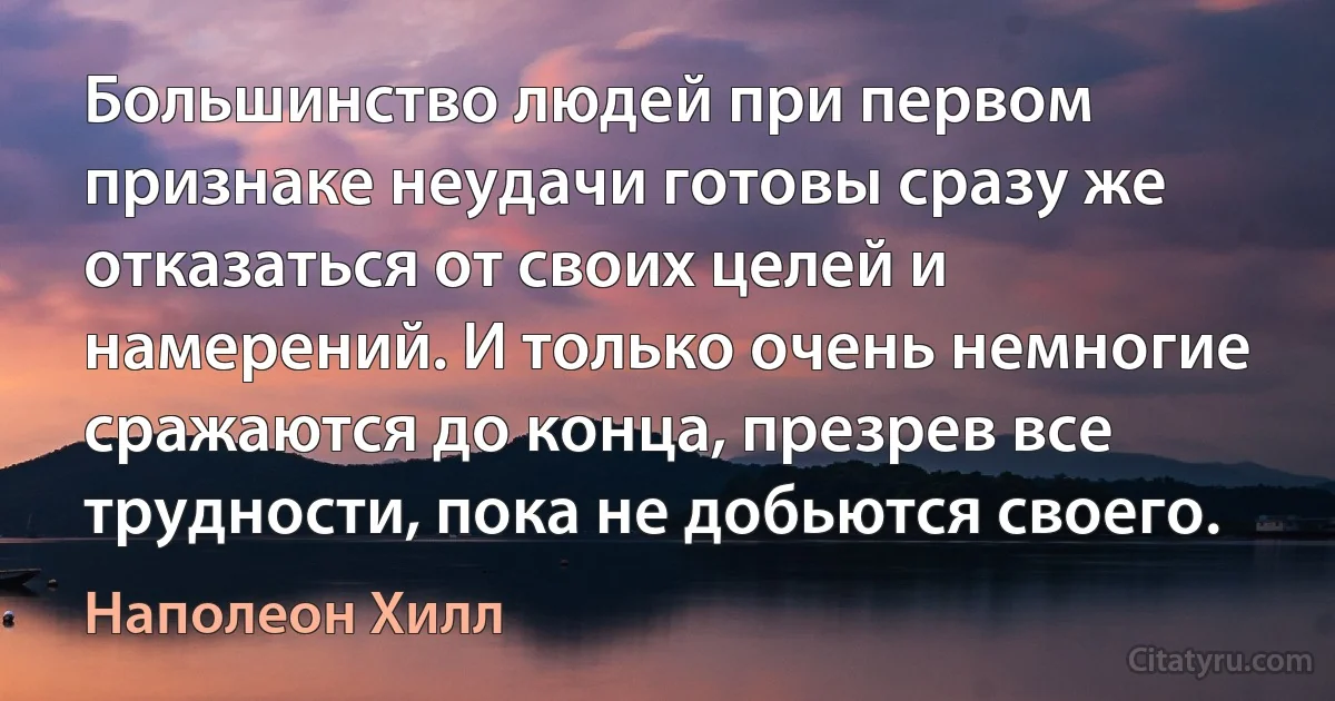 Большинство людей при первом признаке неудачи готовы сразу же отказаться от своих целей и намерений. И только очень немногие сражаются до конца, презрев все трудности, пока не добьются своего. (Наполеон Хилл)