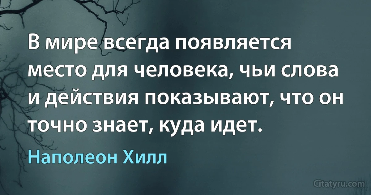 В мире всегда появляется место для человека, чьи слова и действия показывают, что он точно знает, куда идет. (Наполеон Хилл)