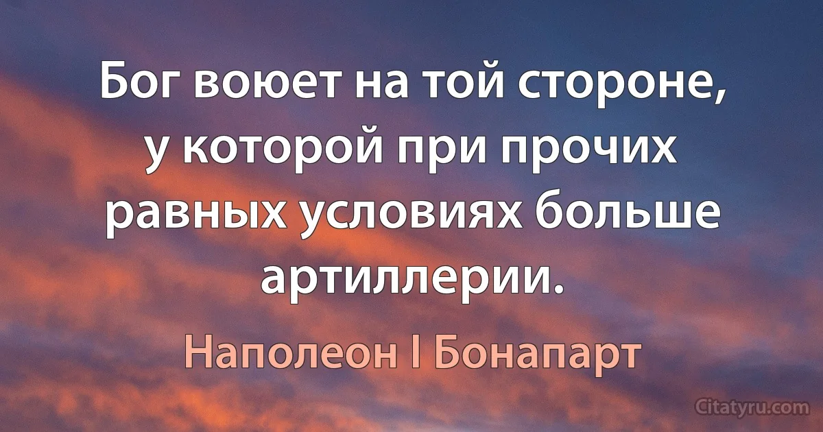 Бог воюет на той стороне, у которой при прочих равных условиях больше артиллерии. (Наполеон I Бонапарт)