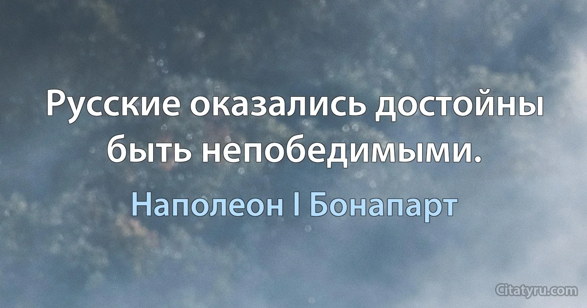 Русские оказались достойны быть непобедимыми. (Наполеон I Бонапарт)