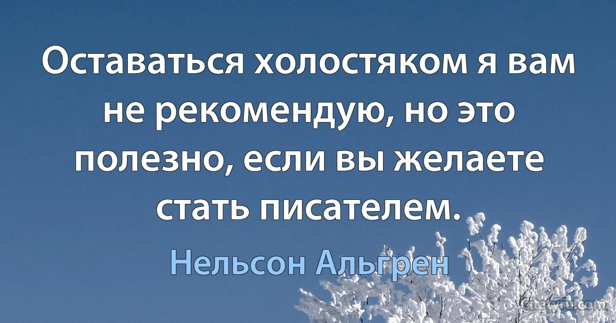 Оставаться холостяком я вам не рекомендую, но это полезно, если вы желаете стать писателем. (Нельсон Альгрен)