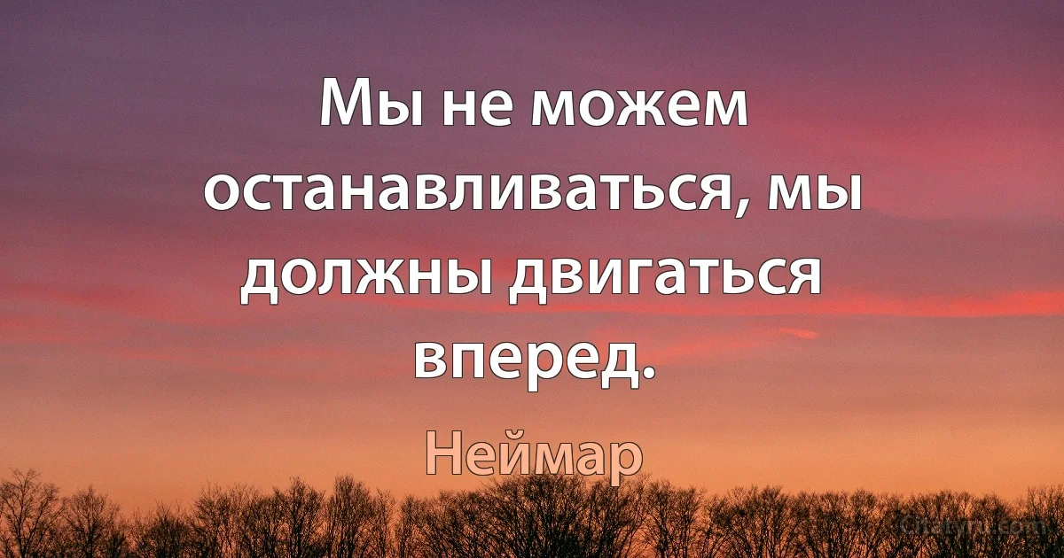 Мы не можем останавливаться, мы должны двигаться вперед. (Неймар)